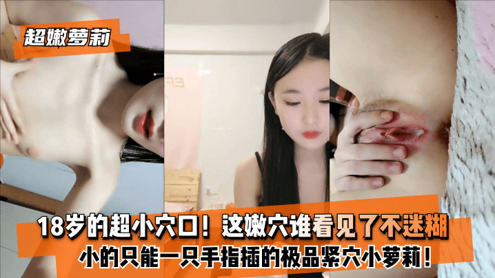 【超嫩萝莉】18岁的超小穴口！小的只能一只手指插的极品紧穴小萝莉！这嫩穴谁看见了不迷糊？